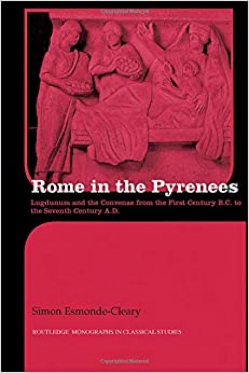 Rome in the Pyrenees: Lugdunum and the Convenae from the first century B.C. to the seventh century A.D. (Routledge Monographs in Classical Studies)
