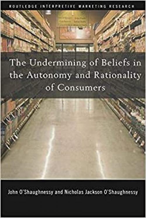 The Undermining of Beliefs in the Autonomy and Rationality of Consumers (Routledge Interpretive Marketing Research)