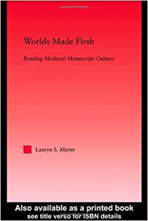 Worlds Made Flesh: Chronicle Histories and Medieval Manuscript Culture (Studies in Medieval History and Culture)