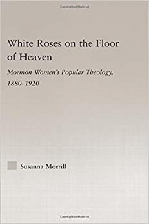 White Roses on the Floor of Heaven: Mormon Women's Popular Theology, 1880-1920 (Religion in History, Society and Culture)