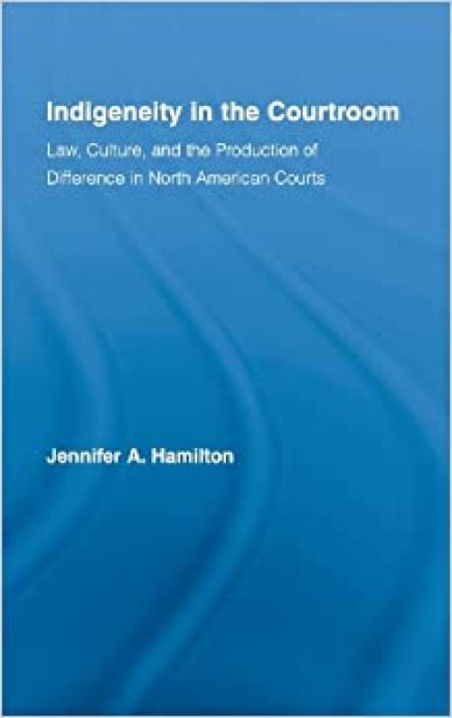 Indigeneity in the Courtroom: Law, Culture, and the Production of Difference in North American Courts (Indigenous Peoples & Politics)