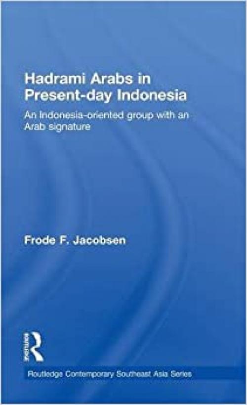 Hadrami Arabs in Present-day Indonesia: An Indonesia-oriented group with an Arab signature (Routledge Contemporary Southeast Asia Series)