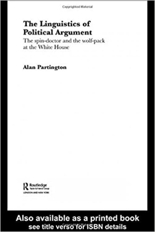 The Linguistics of Political Argument: The Spin-Doctor and the Wolf-Pack at the White House (Routledge Advances in Corpus Linguistics)