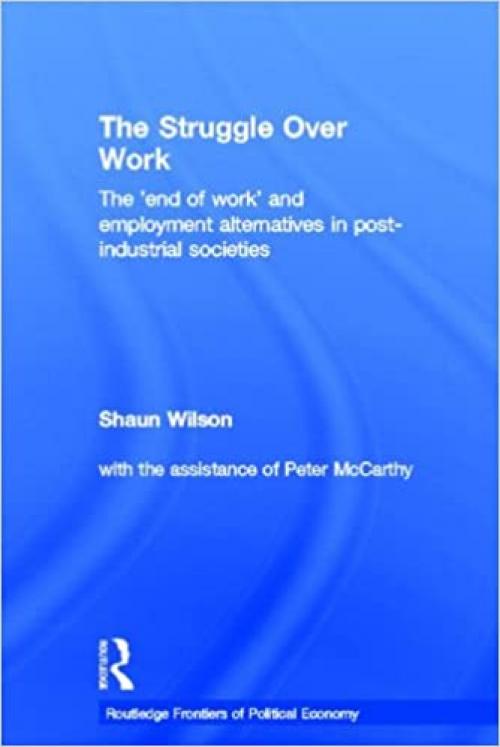 The Struggle Over Work: The 'End of Work' and Employment Alternatives in Post-Industrial Societies (Routledge Frontiers of Political Economy)