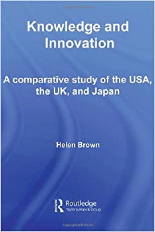 Knowledge and Innovation: A Comparative Study of the USA, the UK and Japan (Routledge Studies in Innovation, Organizations and Technology)