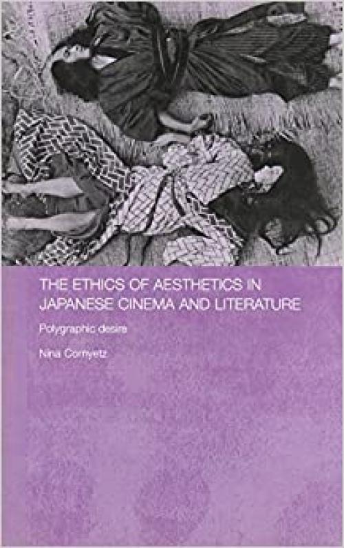 The Ethics of Aesthetics in Japanese Cinema and Literature: Polygraphic Desire (Routledge Contemporary Japan Series)