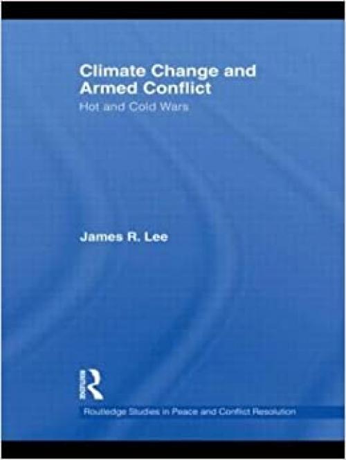 Climate Change and Armed Conflict: Hot and Cold Wars (Routledge Studies in Peace and Conflict Resolution)