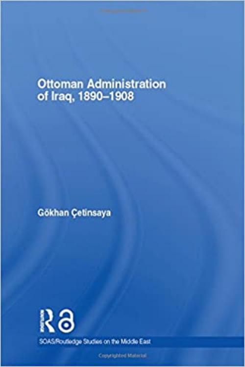 The Ottoman Administration of Iraq, 1890-1908 (SOAS/Routledge Studies on the Middle East)