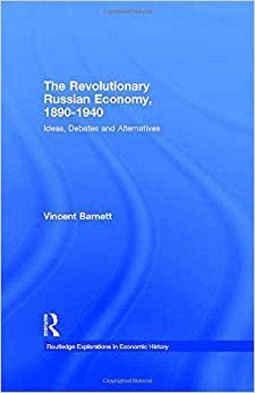 The Revolutionary Russian Economy, 1890-1940: Ideas, Debates and Alternatives (Routledge Explorations in Economic History)