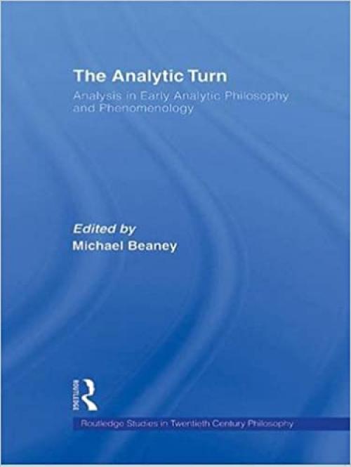 The Analytic Turn: Analysis in Early Analytic Philosophy and Phenomenology (Routledge Studies in Twentieth Century Philosophy)