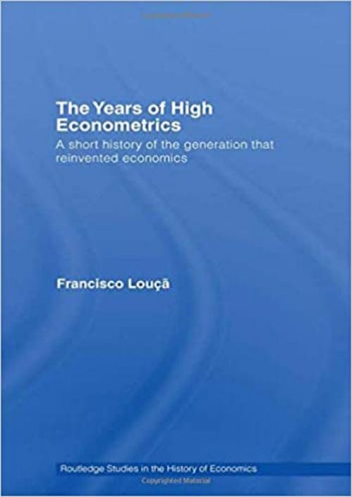 The Years of High Econometrics: A Short History of the Generation that Reinvented Economics (Routledge Studies in the History of Economics)
