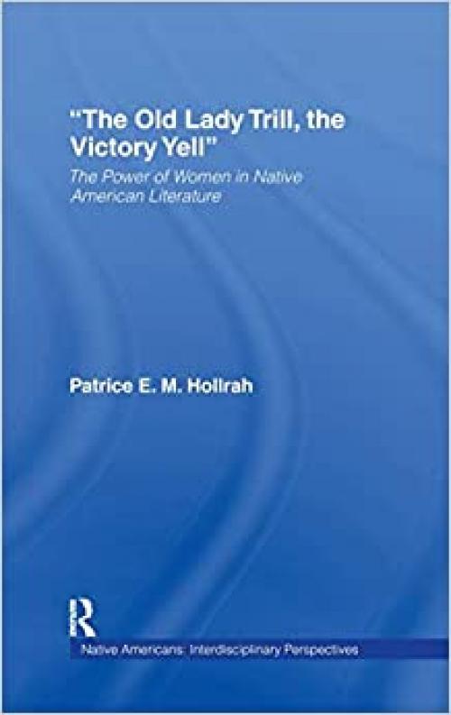 The Old Lady Trill, the Victory Yell: The Power of Women in Native American Literature (Native Americans: Interdisciplinary Perspectives)