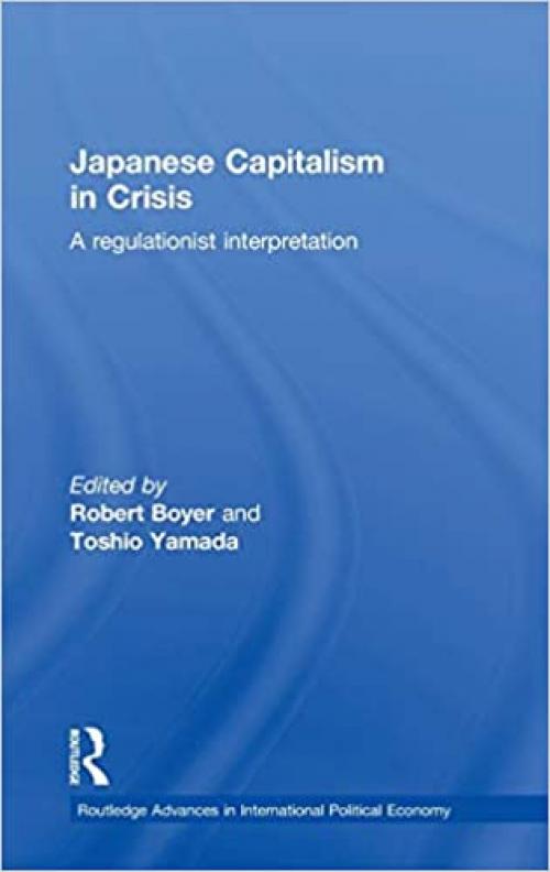 Japanese Capitalism in Crisis: A Regulationist Interpretation (Routledge Advances in International Political Economy)