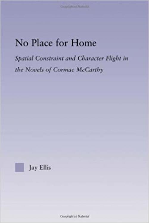 No Place for Home: Spatial Constraint and Character Flight in the Novels of Cormac McCarthy (Studies in Major Literary Authors)