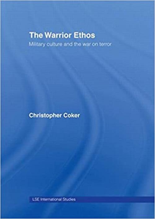 The Warrior Ethos: Military Culture and the War on Terror (LSE International Studies Series)