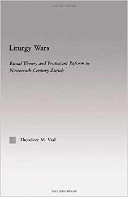 Liturgy Wars: Ritual Theory and Protestant Reform in Nineteenth-Century Zurich (Religion in History, Society and Culture)