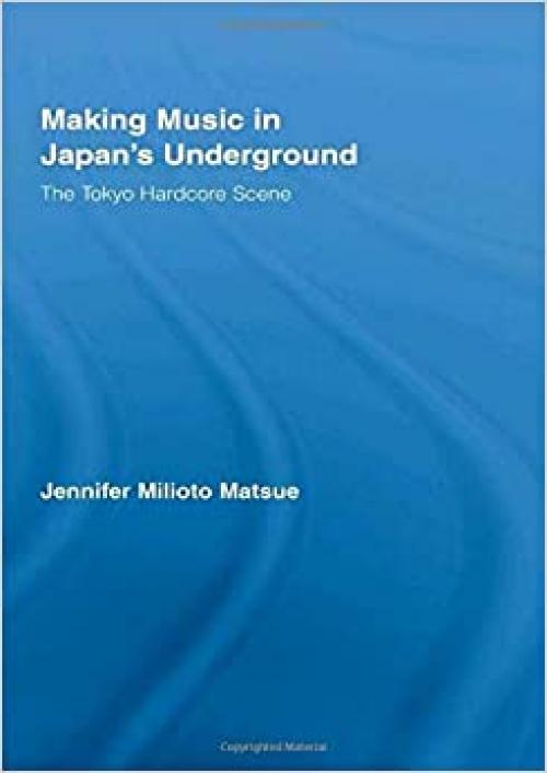 Making Music in Japan's Underground: The Tokyo Hardcore Scene (East Asia: History, Politics, Sociology & Culture)