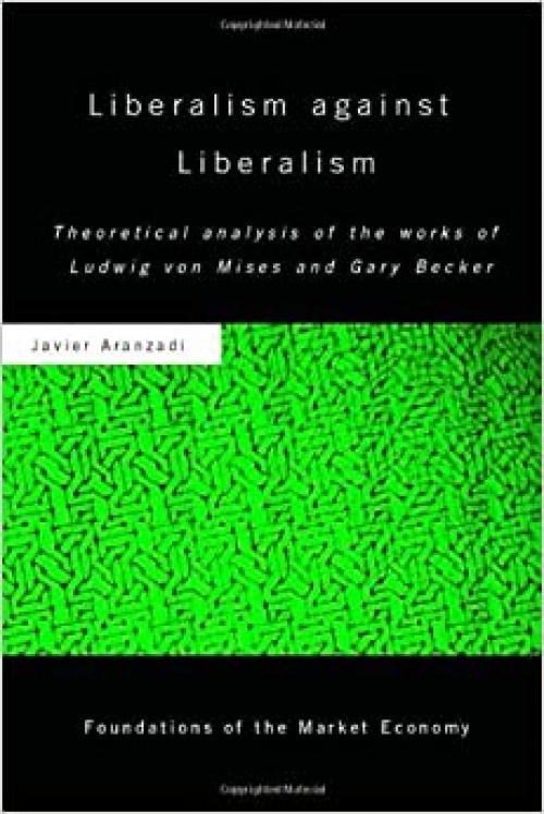 Liberalism against Liberalism: Theoretical Analysis of the Works of Ludwig von Mises and Gary Becker (Routledge Foundations of the Market Economy)
