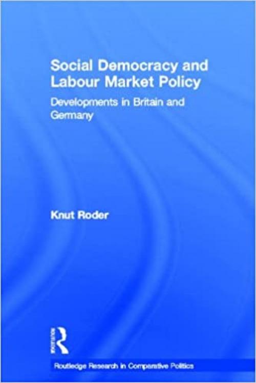 Social Democracy and Labour Market Policy: Developments in Britain and Germany (Routledge Research in Comparative Politics, 4)