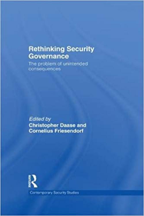 Rethinking Security Governance: The Problem of Unintended Consequences (Contemporary Security Studies)