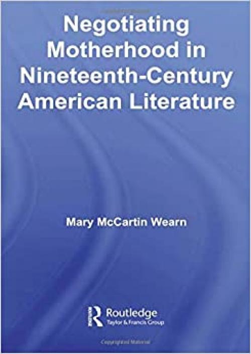 Negotiating Motherhood in Nineteenth-Century American Literature (Studies in American Popular History and Culture)