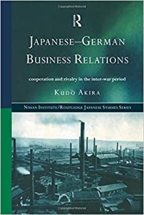 Japanese-German Business Relations: Co-operation and Rivalry in the Interwar Period (Nissan Institute/Routledge Japanese Studies)