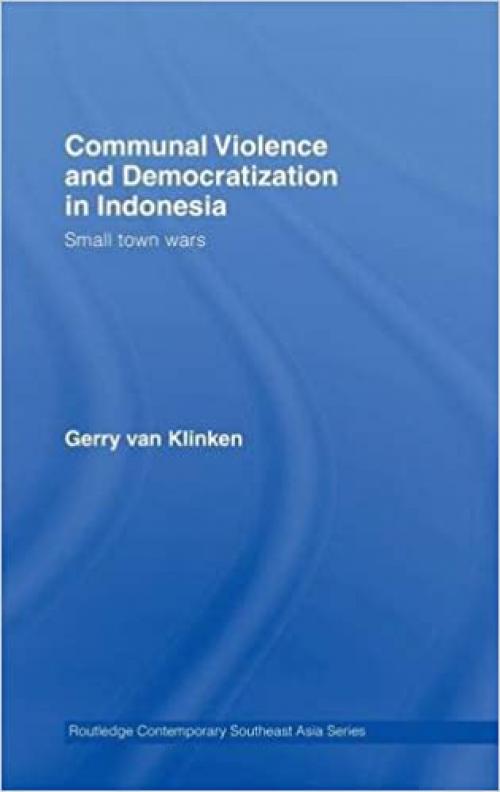 Communal Violence and Democratization in Indonesia: Small Town Wars (Routledge Contemporary Southeast Asia Series)