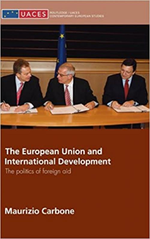 The European Union and International Development: The Politics of Foreign Aid (Routledge/UACES Contemporary European Studies)