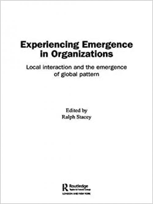 Experiencing Emergence in Organizations: Local Interaction and the Emergence of Global Patterns (Complexity as the Experience of Organizing)
