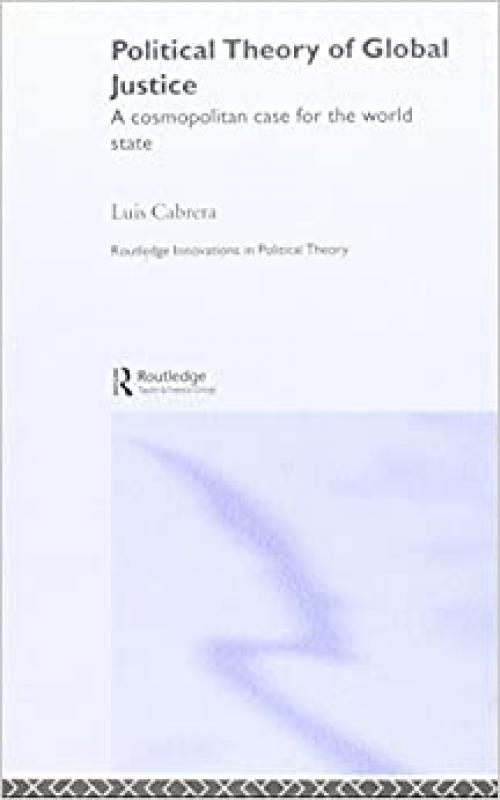 Political Theory of Global Justice: A Cosmopolitan Case for the World State (Routledge Innovations in Political Theory)