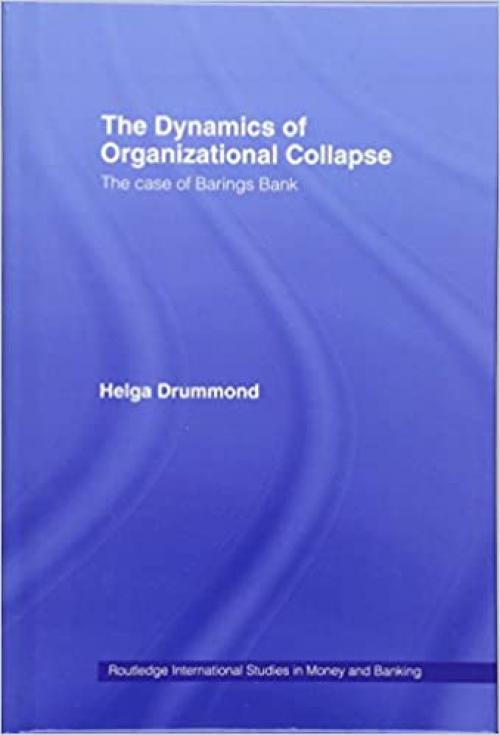 The Dynamics of Organizational Collapse: The Case of Barings Bank (Routledge International Studies in Money and Banking)