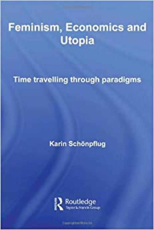Feminism, Economics and Utopia: Time Travelling through Paradigms (Routledge Frontiers of Political Economy)