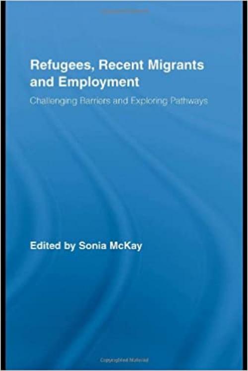 Refugees, Recent Migrants and Employment: Challenging Barriers and Exploring Pathways (Routledge Research in Population and Migration)