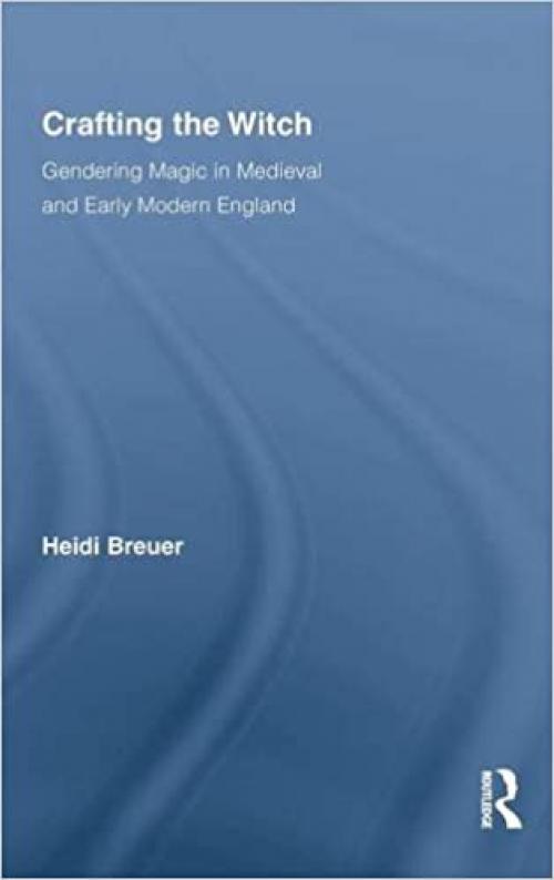 Crafting the Witch: Gendering Magic in Medieval and Early Modern England (Studies in Medieval History and Culture)