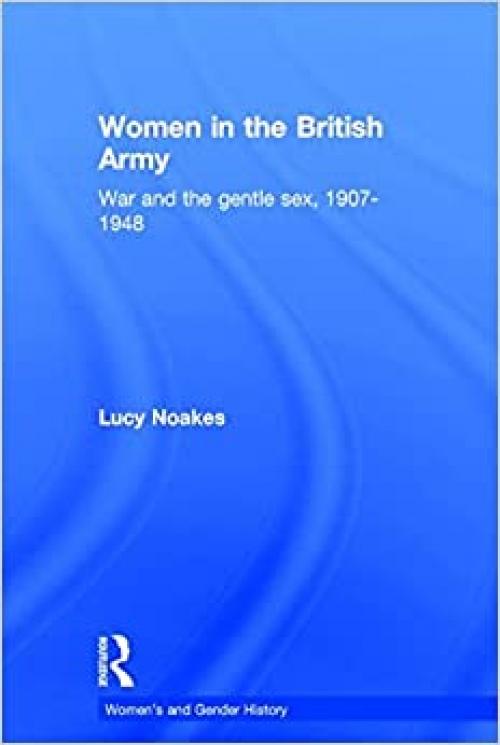 Women in the British Army: War and the Gentle Sex, 1907–1948 (Women's and Gender History)