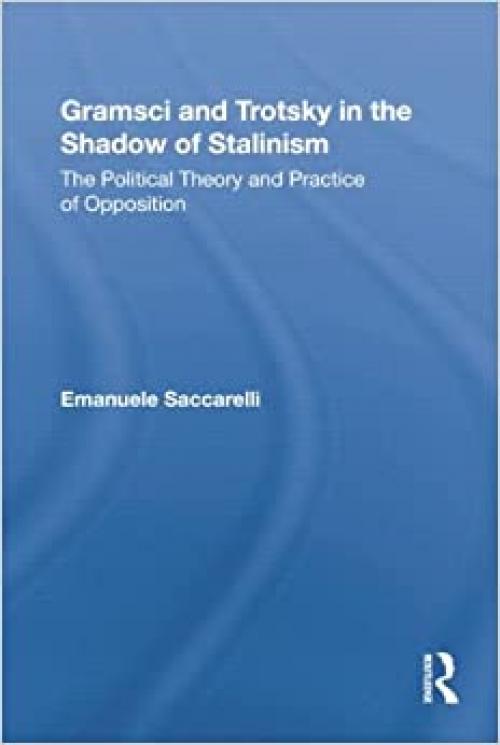 Gramsci and Trotsky in the Shadow of Stalinism: The Political Theory and Practice of Opposition (Studies in Philosophy)
