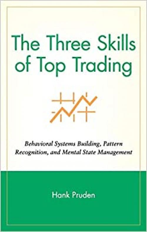 The Three Skills of Top Trading: Behavioral Systems Building, Pattern Recognition, and Mental State Management
