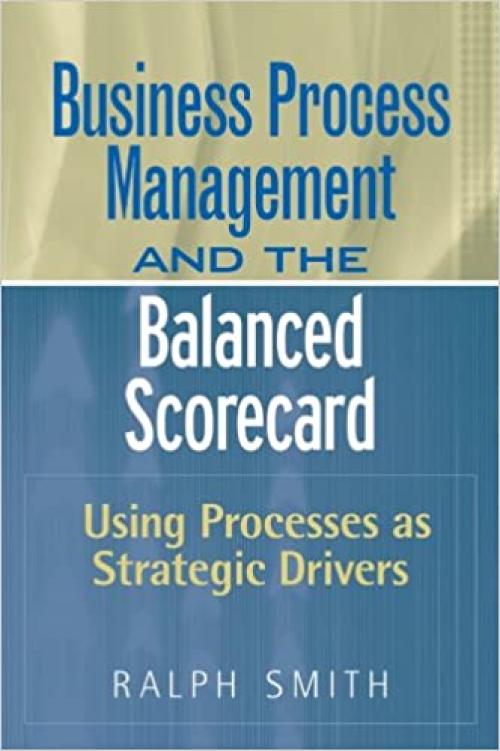 : Business Process Management and the Balanced Scorecard : Focusing Processes on Strategic Drivers