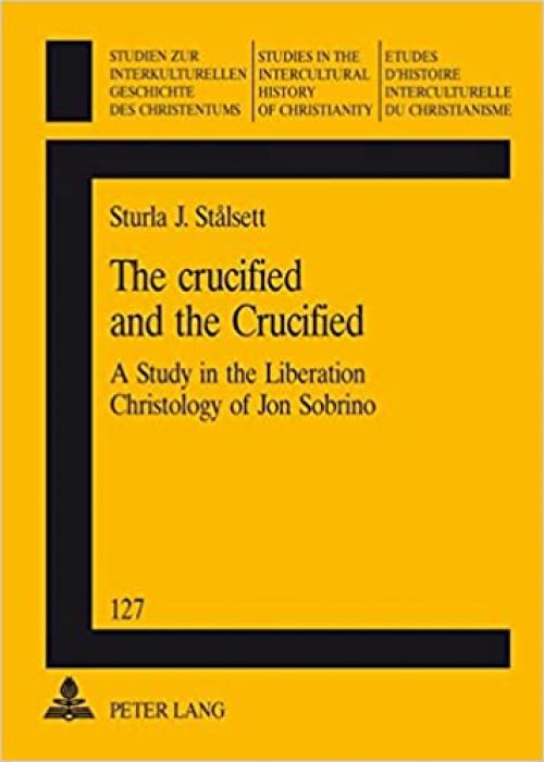 The crucified and the Crucified: A Study in the Liberation Christology of Jon Sobrino (Studien zur interkulturellen Geschichte des Christentums / ... in the Intercultural History of Christianity)
