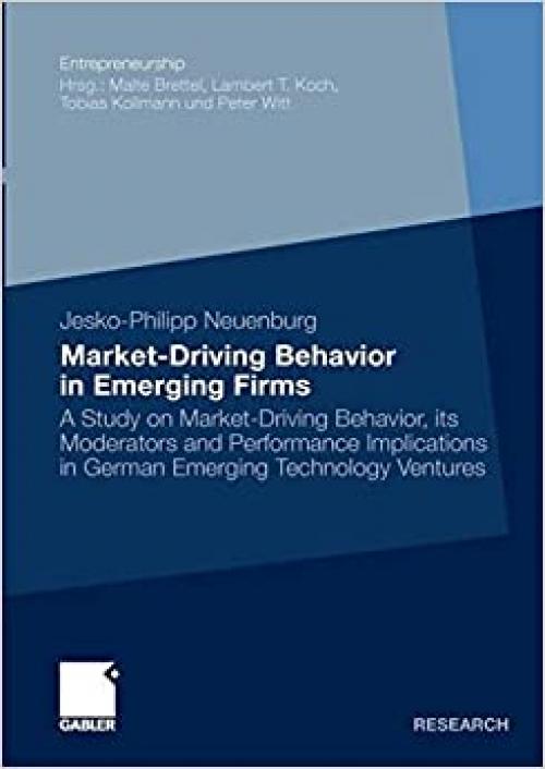 Market-Driving Behavior in Emerging Firms: A Study on Market-Driving Behavior, its Moderators and Performance Implications in German Emerging Technology Ventures (Entrepreneurship)