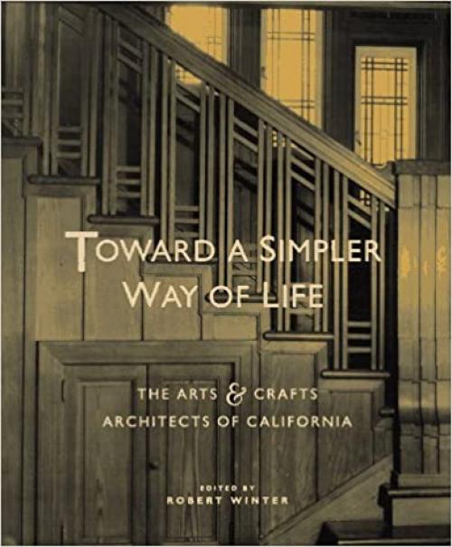 Toward a Simpler Way of Life: The Arts and Crafts Architects of California