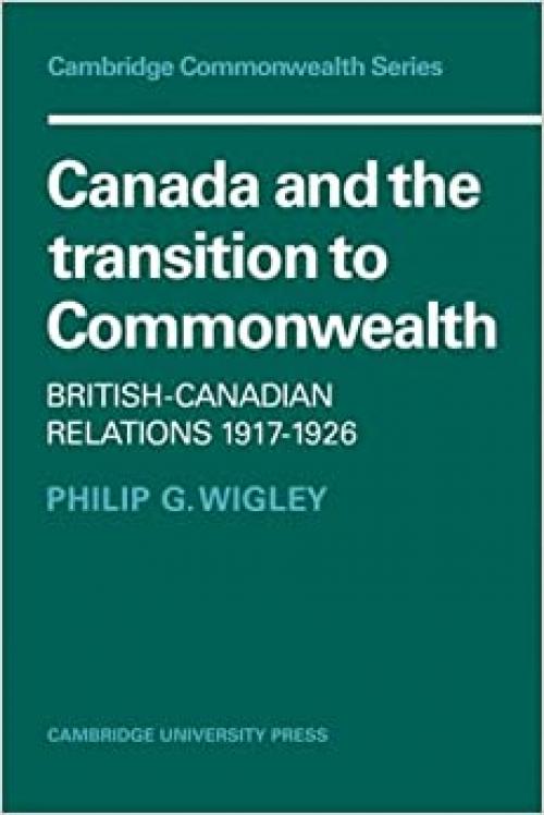 Canada and the Transition to Commonwealth: British-Canadian Relations 1917-1926 (Cambridge Commonwealth Series)