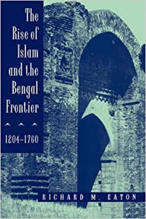 The Rise of Islam and the Bengal Frontier, 1204-1760 (Volume 17) (Comparative Studies on Muslim Societies)