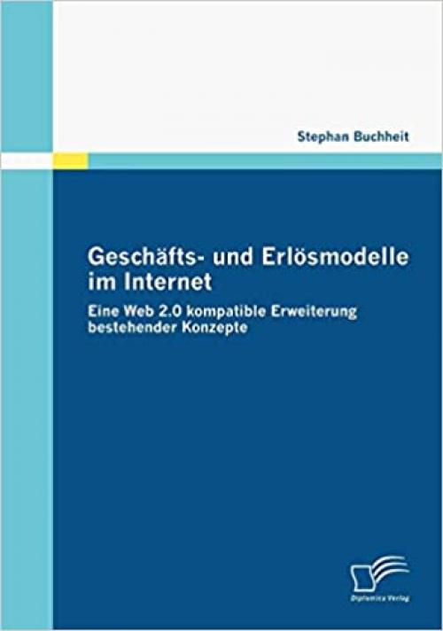 Geschäfts- und Erlösmodelle im Internet: Eine Web 2.0 kompatible Erweiterung bestehender Konzepte (German Edition)