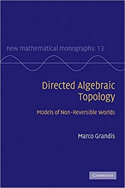 Directed Algebraic Topology: Models of Non-Reversible Worlds (New Mathematical Monographs)