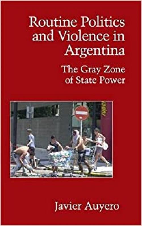 Routine Politics and Violence in Argentina: The Gray Zone of State Power (Cambridge Studies in Contentious Politics)