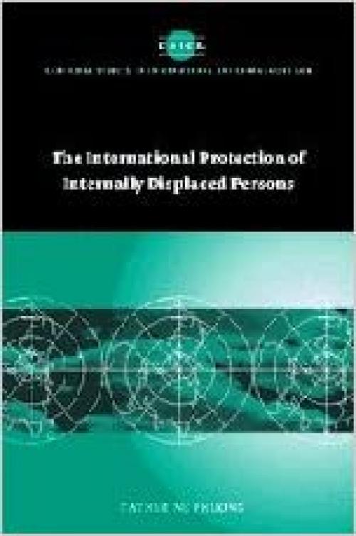The International Protection of Internally Displaced Persons (Cambridge Studies in International and Comparative Law, Series Number 38)