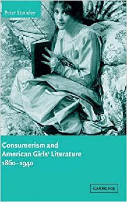 Consumerism and American Girls' Literature, 1860–1940 (Cambridge Studies in American Literature and Culture, Series Number 134)