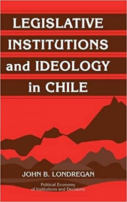 Legislative Institutions and Ideology in Chile (Political Economy of Institutions and Decisions)