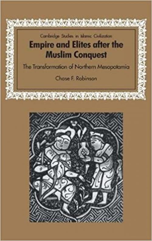 Empire and Elites after the Muslim Conquest: The Transformation of Northern Mesopotamia (Cambridge Studies in Islamic Civilization)